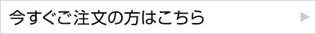今すぐご注文の方はこちら